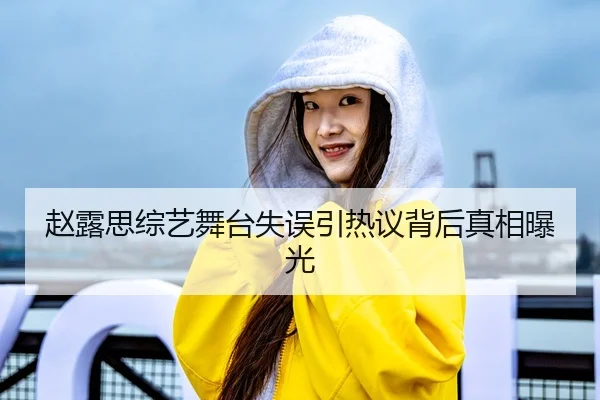 赵露思综艺舞台失误引热议背后真相曝光