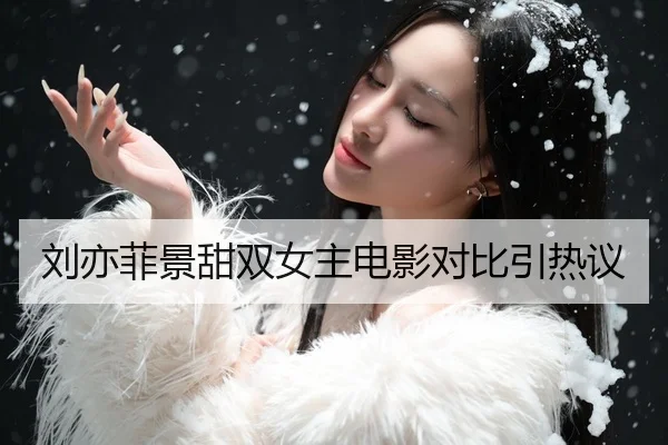 刘亦菲景甜双女主电影对比引热议